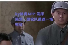 ky体育APP-发挥失常，国安队遭遇一场败仗