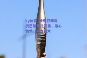 ky体育_长春亚泰再战巴黎圣日耳曼，雄心勃勃，实力强大