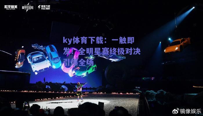 ky体育下载：一触即发！全明星赛终极对决引爆全场  第2张