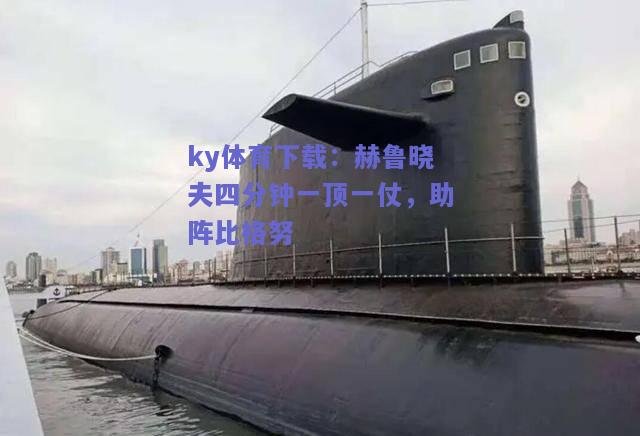 ky体育下载：赫鲁晓夫四分钟一顶一仗，助阵比格努  第2张