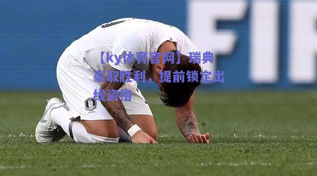 【ky体育官网】瑞典豪取胜利，提前锁定出线资格  第2张